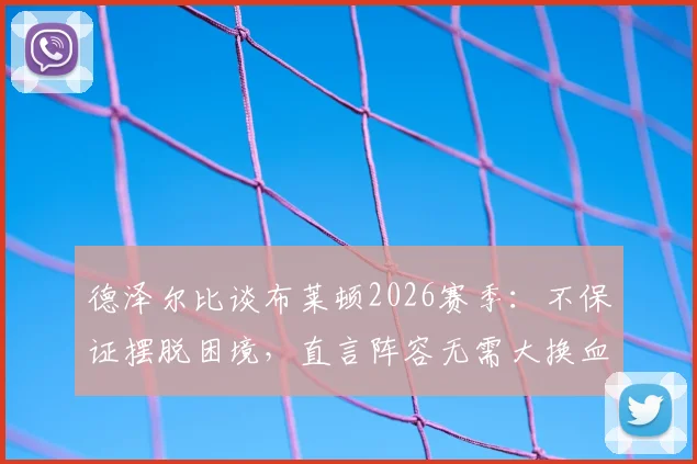德泽尔比谈布莱顿2026赛季：不保证摆脱困境，直言阵容无需大换血，回应球迷关切