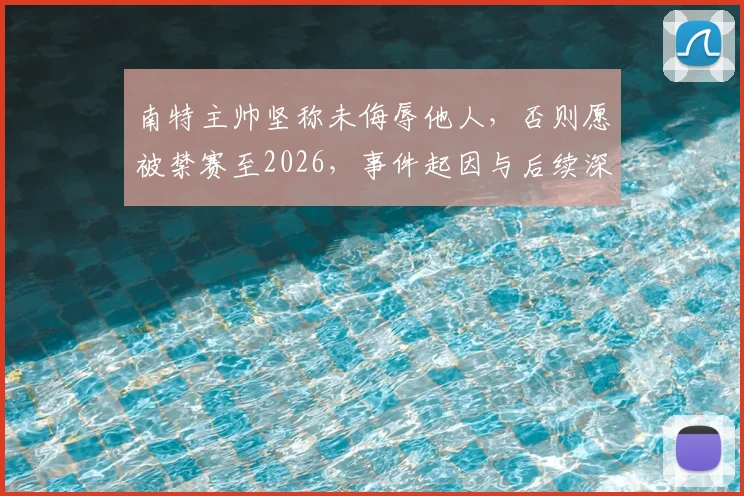 南特主帅坚称未侮辱他人，否则愿被禁赛至2026，事件起因与后续深度追踪