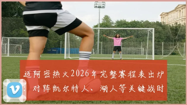 迈阿密热火2026年完整赛程表出炉：对阵凯尔特人、湖人等关键战时间与购票价格全指南