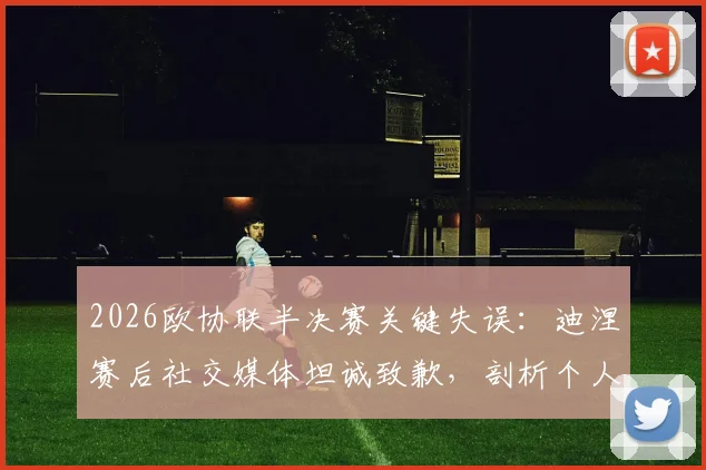 2026欧协联半决赛关键失误：迪涅赛后社交媒体坦诚致歉，剖析个人与球队双重失望