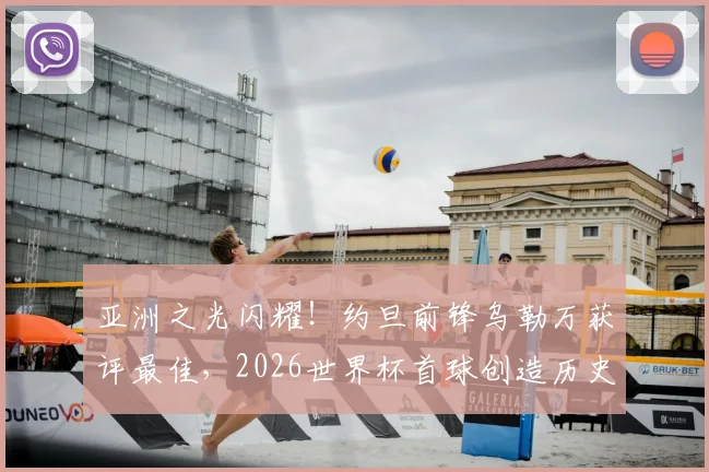 亚洲之光闪耀！约旦前锋乌勒万获评最佳，2026世界杯首球创造历史