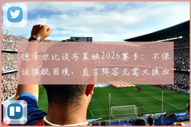 德泽尔比谈布莱顿2026赛季：不保证摆脱困境，直言阵容无需大换血，回应球迷关切