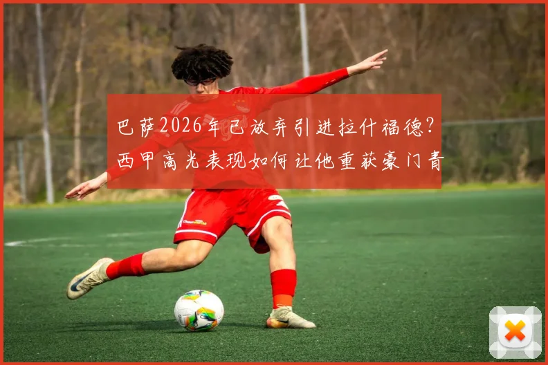 巴萨2026年已放弃引进拉什福德？西甲高光表现如何让他重获豪门青睐