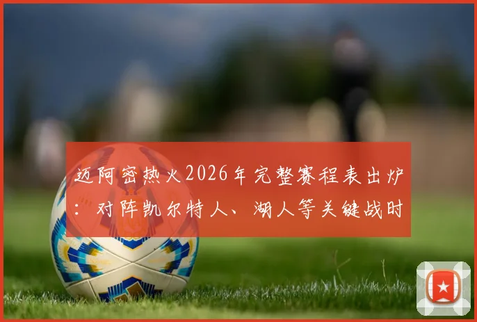 迈阿密热火2026年完整赛程表出炉：对阵凯尔特人、湖人等关键战时间与购票价格全指南