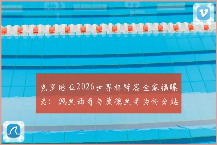 克罗地亚2026世界杯阵容全家福曝光:佩里西奇与莫德里奇为何分站主教练达利奇两侧,解读格子军团核心布局