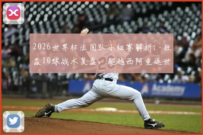 2026世界杯法国队小组赛解析：狂轰10球战术复盘，超越西阿重返世界第一的深层原因