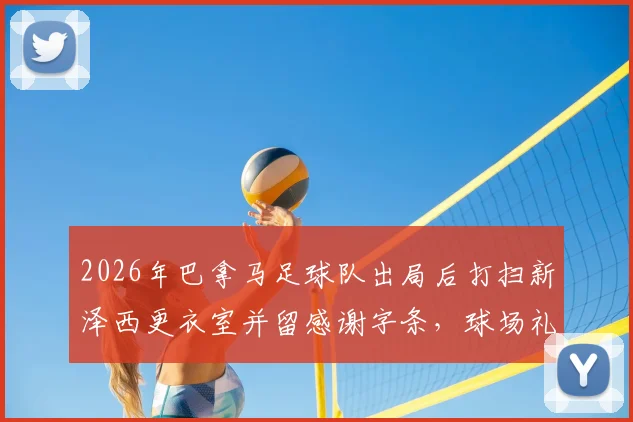 2026年巴拿马足球队出局后打扫新泽西更衣室并留感谢字条,球场礼仪与体育精神深度解析