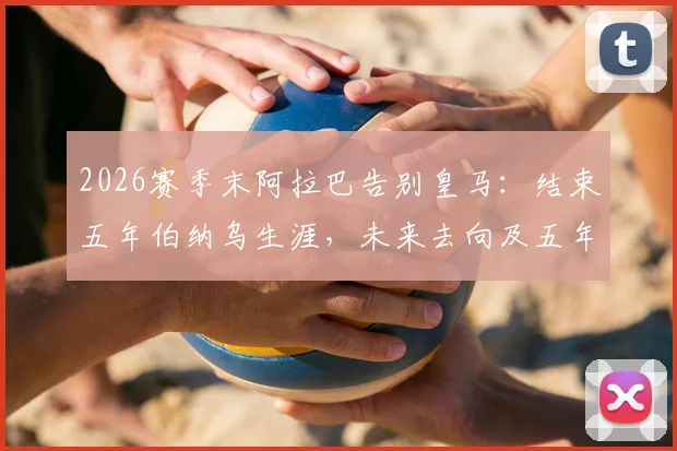 2026赛季末阿拉巴告别皇马：结束五年伯纳乌生涯，未来去向及五年数据盘点