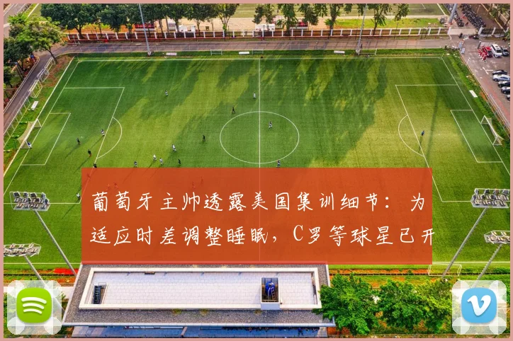 葡萄牙主帅透露美国集训细节：为适应时差调整睡眠，C罗等球星已开启2026世界杯关键备战