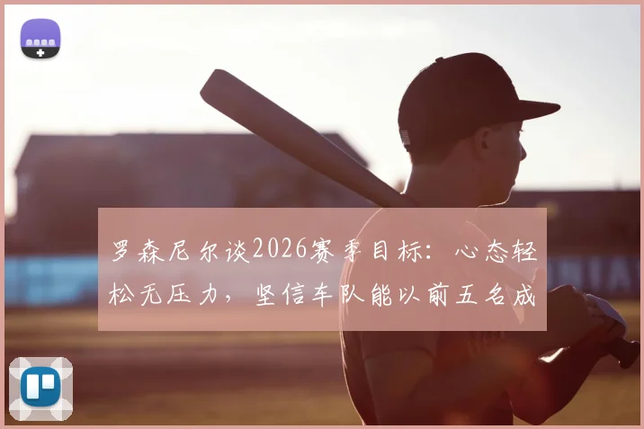 罗森尼尔谈2026赛季目标：心态轻松无压力，坚信车队能以前五名成绩完成收官