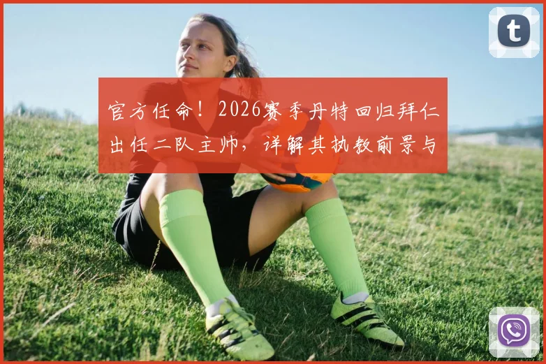 官方任命！2026赛季丹特回归拜仁出任二队主帅，详解其执教前景与球队规划
