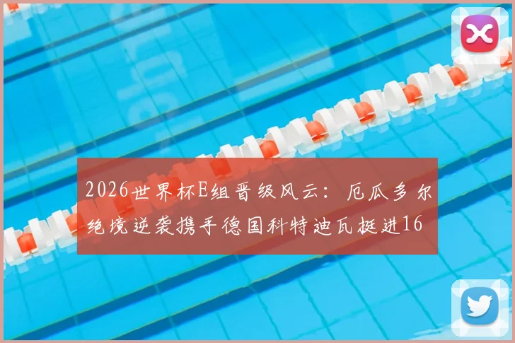 2026世界杯E组晋级风云：厄瓜多尔绝境逆袭携手德国科特迪瓦挺进16强，惊魂过程全解析