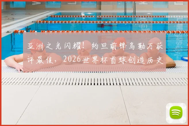 亚洲之光闪耀！约旦前锋乌勒万获评最佳，2026世界杯首球创造历史