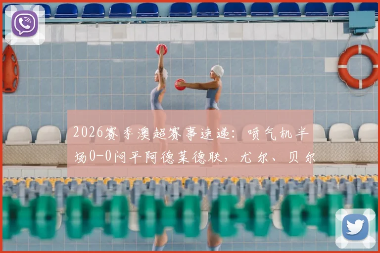 2026赛季澳超赛事速递：喷气机半场0-0闷平阿德莱德联，尤尔、贝尔通切洛多次制造威胁
