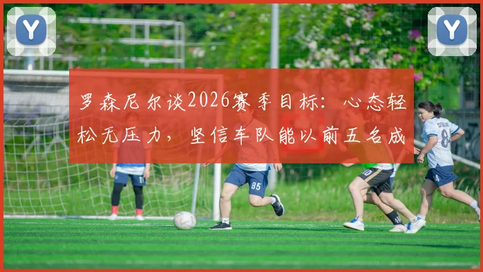 罗森尼尔谈2026赛季目标：心态轻松无压力，坚信车队能以前五名成绩完成收官