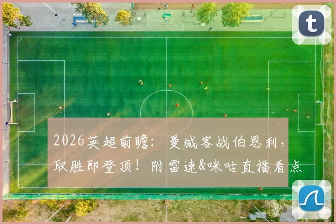 2026英超前瞻：曼城客战伯恩利，取胜即登顶！附雷速&咪咕直播看点与历史战绩解析
