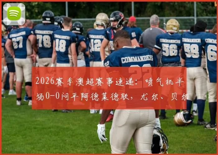 2026赛季澳超赛事速递：喷气机半场0-0闷平阿德莱德联，尤尔、贝尔通切洛多次制造威胁